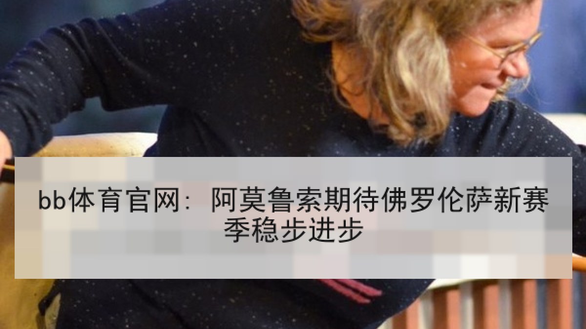 bb体育官网: 阿莫鲁索期待佛罗伦萨新赛季稳步进步