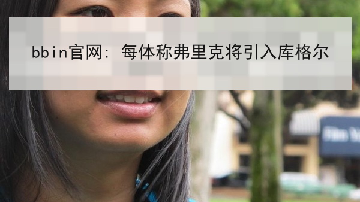 bbin官网: 每体称弗里克将引入库格尔