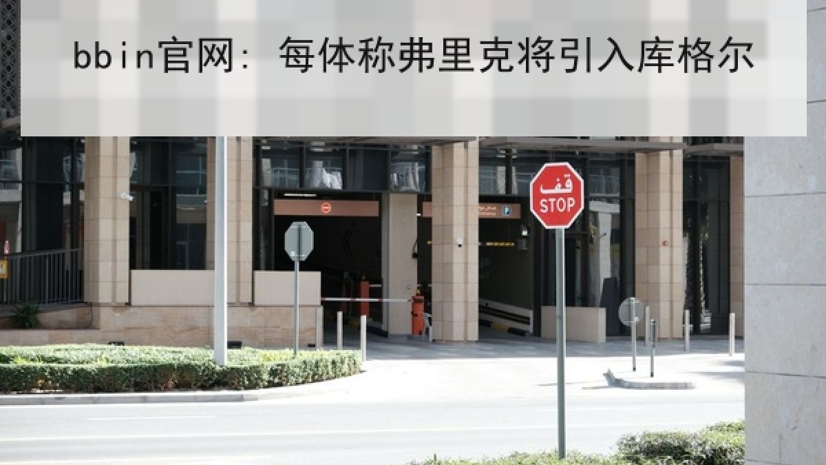 bbin官网: 每体称弗里克将引入库格尔